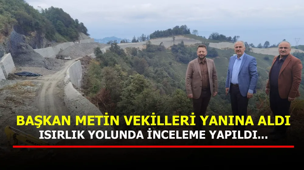 Başkan Metin ve Rize Milletvekilleri Isırlık yolunda incelemede bulundu