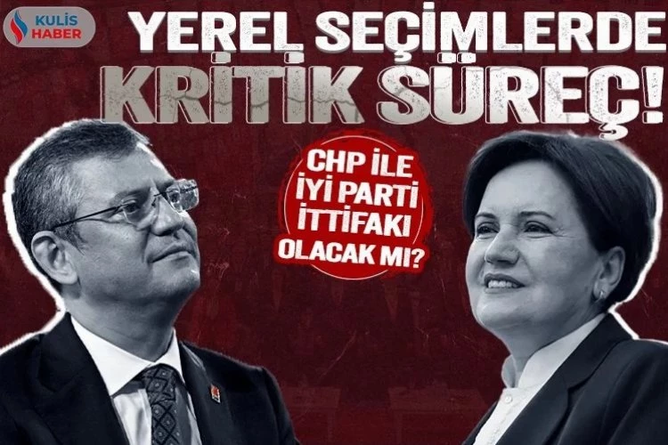 Yerel seçimlerde kritik süreç! CHP ile İyi Parti ittifakı olacak mı?