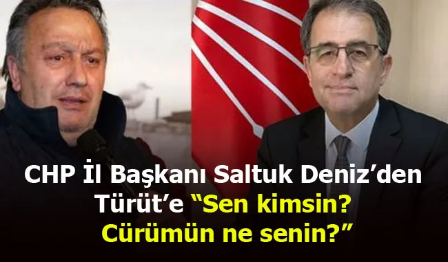 CHP İl başkanı Saltuk deniz’den Türüt’e “Sen kimsin? Cürümün ne senin?”