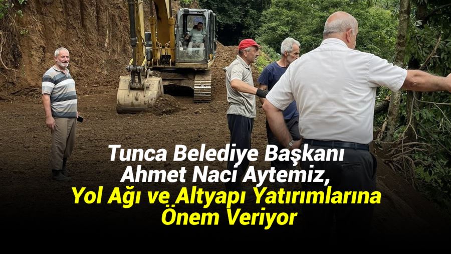 Tunca Belediye Başkanı Ahmet Naci Aytemiz, Yol Ağı ve Altyapı Yatırımlarına Önem Veriyor