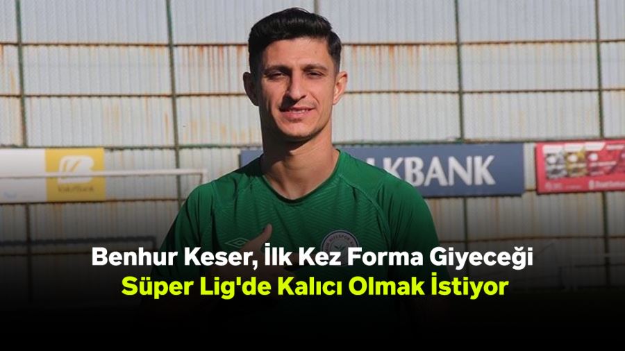 Benhur Keser, İlk Kez Forma Giyeceği Süper Lig