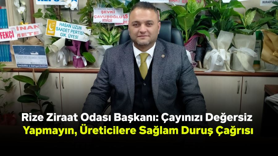 Rize Ziraat Odası Başkanı: Çayınızı Değersiz Yapmayın, Üreticilere Sağlam Duruş Çağrısı