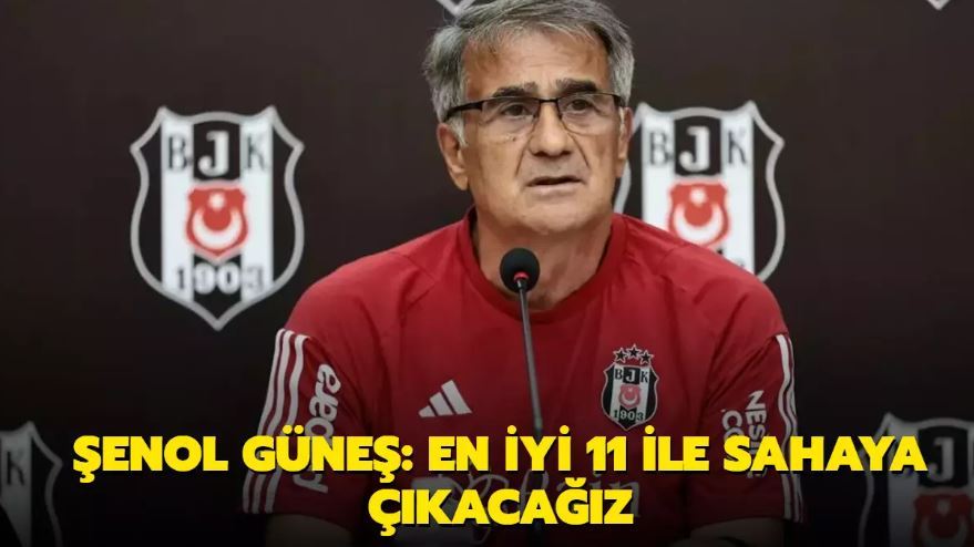 Şenol Güneş: En iyi 11 ile sahaya çıkacağız