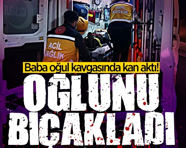 Baba oğul kavgasında kan aktı! Oğlunu bıçakladı...