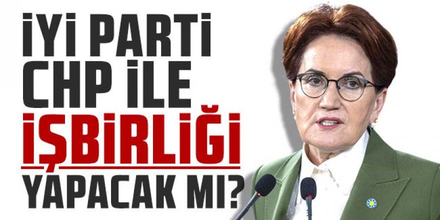 İYİ Parti CHP ile iş birliği yapacak mı ?