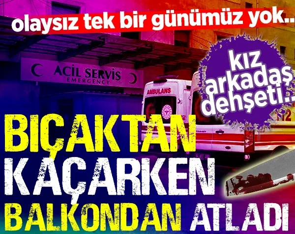 Kız arkadaş dehşeti! Bıçaktan kaçtı balkondan atladı