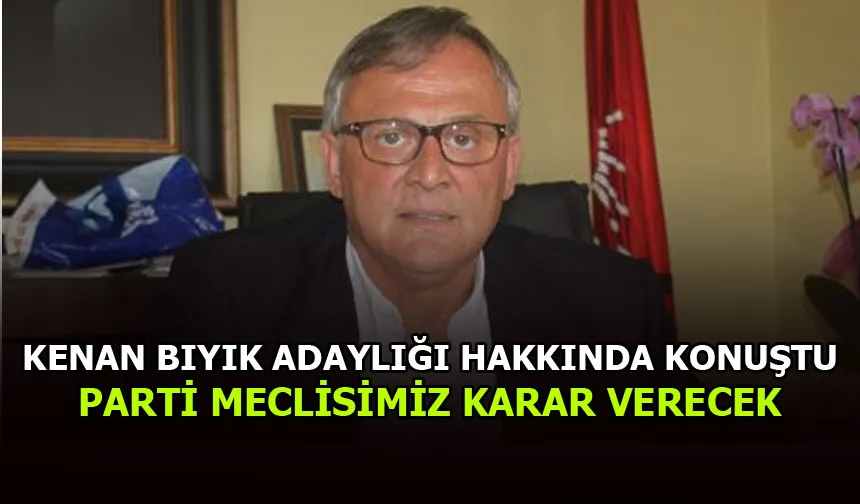 CHP’Lİ KENAN BIYIK NET KONUŞTU: “PARTİ MECLİSİ KARAR VERECEK”