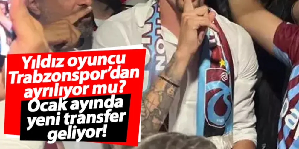 Yıldız oyuncu Trabzonspor’dan ayrılıyor mu? Ocak ayında yeni transfer geliyor!