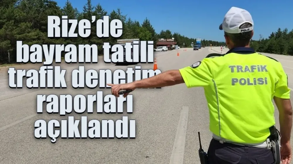 Rize’de bayram tatili trafik denetim raporları açıklandı