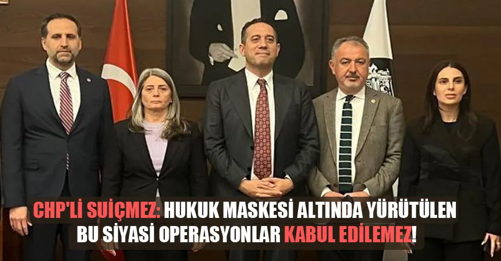 CHP’li Suiçmez: Hukuk maskesi altında yürütülen bu siyasi operasyonlar kabul edilemez!