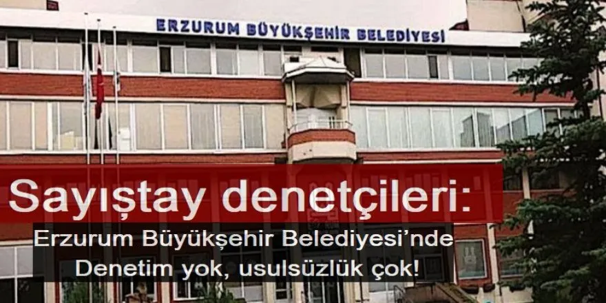 Sayıştay’dan Erzurum Büyükşehir Belediyesi’ne ağır rapor: “Denetim yok, usulsüzlük çok!”