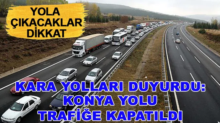Yola çıkacaklar dikkat: Kara yolları duyurdu: Konya yolu trafiğe kapatıldı