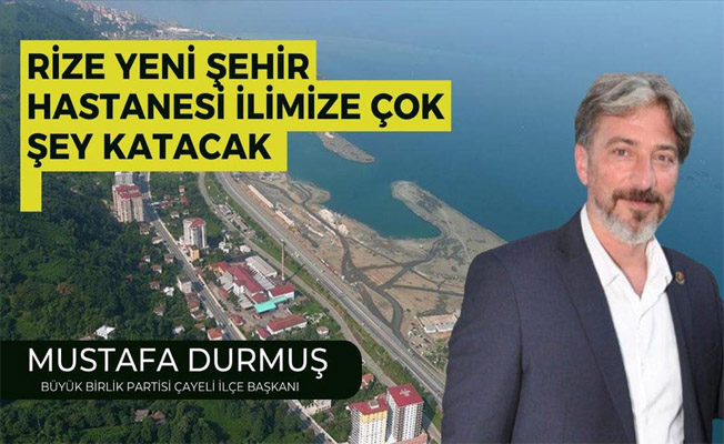 BBP Çayeli İlçe Başkanı Durmuş :Rize Yeni Şehir Hastanesi İlimize Çok Şey Katacak