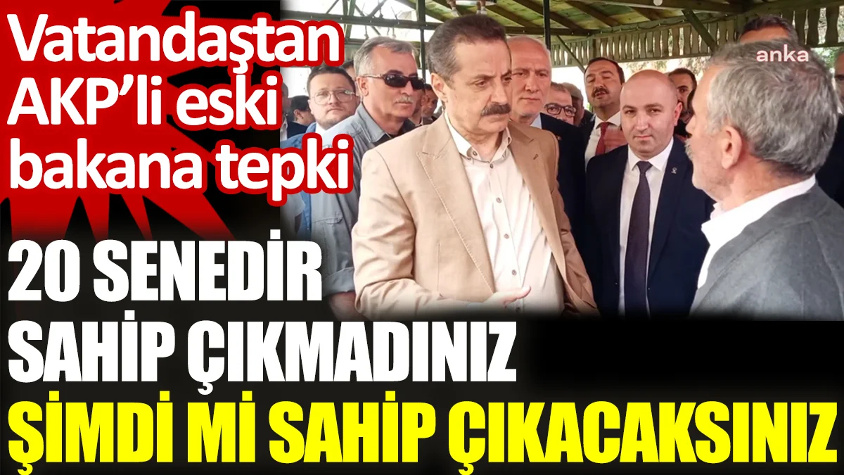 Vatandaştan AKP’li eski bakana tepki: 20 senedir sahip çıkmadınız şimdi mi sahip çıkacaksınız