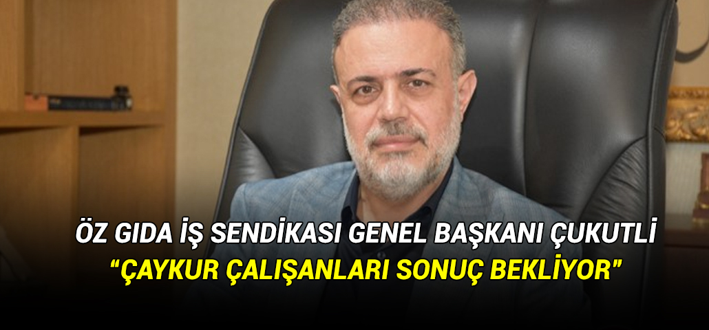 ÖZ GIDA İŞ SENDİKASI GENEL BAŞKANI ÇUKUTLİ: “ÇAYKUR ÇALIŞANLARI SONUÇ BEKLİYOR”