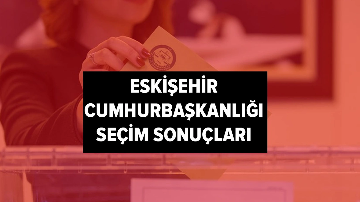 YSK Eskişehir seçim sonuçları Cumhurbaşkanlığı seçim sonuçları