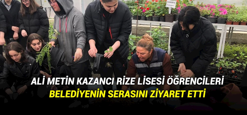 ALİ METİN KAZANCI RİZE LİSESİ ÖĞRENCİLERİ BELEDİYENİN SERASINI ZİYARET ETTİ