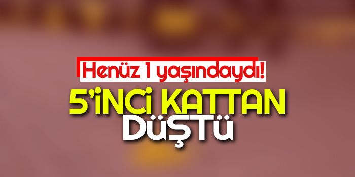 Henüz 1 Yaşındaydı: 5’inci Kattan Düştü!