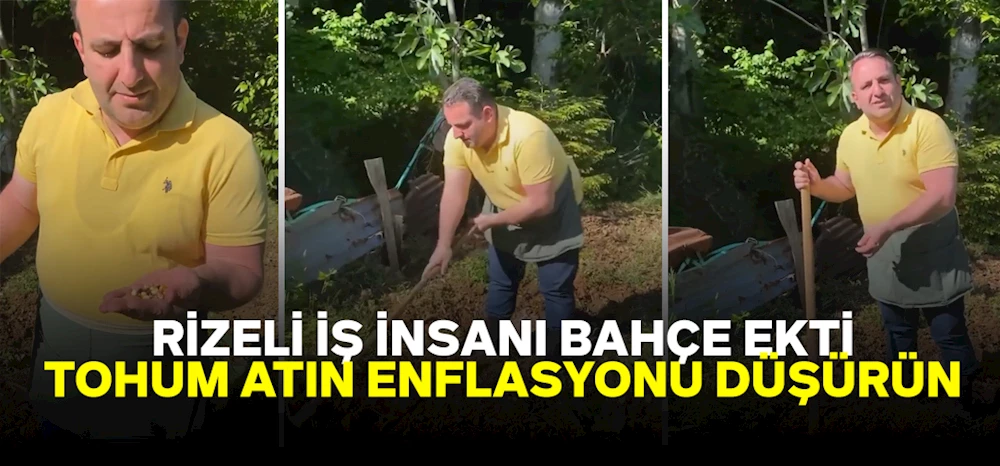 Rizeli iş insanı bahçe ekti, ‘Tohum atın, enflasyonu düşürün’ dedi.