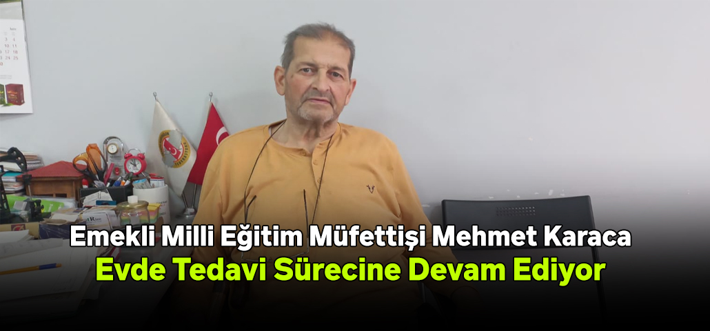Emekli Milli Eğitim Müfettişi Mehmet Karaca, Evde Tedavi Sürecine Devam Ediyor