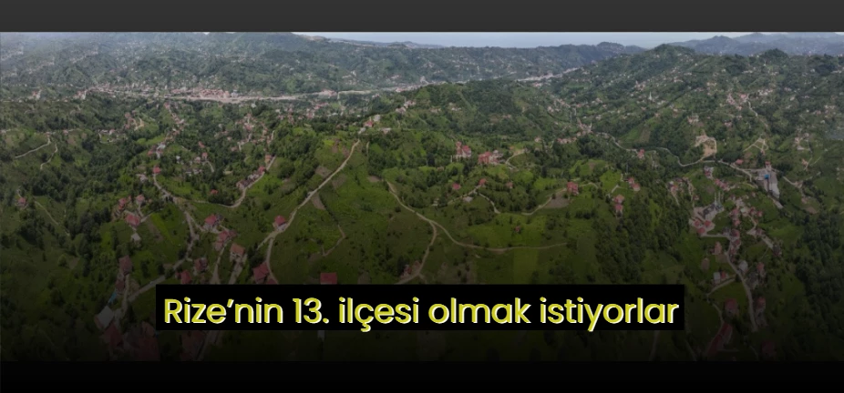 Rize’nin 13. ilçesi olmak istiyorlar